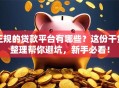 正规的贷款平台有哪些？这份干货整理帮你避坑，新手必看！