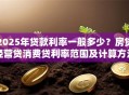 2025年贷款利率一般多少？房贷经营贷消费贷利率范围及计算方法