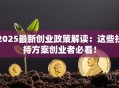 2025最新创业政策解读：这些扶持方案创业者必看！