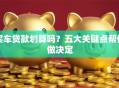 买车贷款划算吗？五大关键点帮你做决定