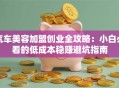 汽车美容加盟创业全攻略：小白必看的低成本稳赚避坑指南