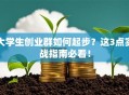 大学生创业群如何起步？这3点实战指南必看！