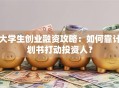 大学生创业融资攻略：如何靠计划书打动投资人？