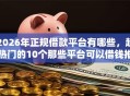 2026年正规借款平台有哪些，超热门的10个那些平台可以借钱推荐
