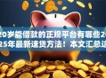 20岁能借款的正规平台有哪些2025年最新速贷方法！本文汇总这5个正规网贷口子20岁能用软件