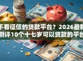 不看征信的贷款平台？2026最新测评10个十七岁可以贷款的平台