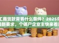 工商贷款需要什么条件？2025年最新要求，个体户企业主快来看是否符合