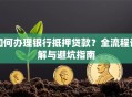 如何办理银行抵押贷款？全流程详解与避坑指南