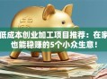 低成本创业加工项目推荐：在家也能稳赚的5个小众生意！