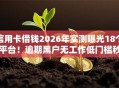 信用卡借钱2026年实测曝光18个平台！逾期黑户无工作低门槛秒批！