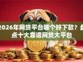 2026年网贷平台哪个好下款？盘点十大靠谱网贷大平台