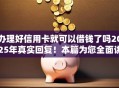 办理好信用卡就可以借钱了吗2025年真实回复！本篇为您全面讲述！