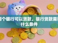 哪个银行可以贷款，银行贷款需要什么条件