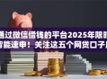通过微信借钱的平台2025年限时智能速申!关注这五个网贷口子用于借钱 通过微信借钱的平台2025年限时智能速申!关注这五个网贷口子用于借钱