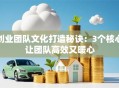 创业团队文化打造秘诀：3个核心让团队高效又暖心