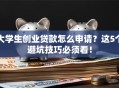 大学生创业贷款怎么申请？这5个避坑技巧必须看！