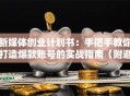 新媒体创业计划书：手把手教你打造爆款账号的实战指南（附避坑攻略）