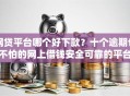 网贷平台哪个好下款？十个逾期也不怕的网上借钱安全可靠的平台