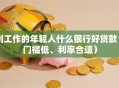 刚工作的年轻人什么银行好贷款（门槛低、利率合适）
