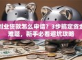 创业贷款怎么申请？3步搞定资金难题，新手必看避坑攻略