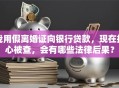 我用假离婚证向银行贷款，现在担心被查，会有哪些法律后果？
