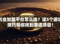 创业加盟平台怎么选？这5个避坑技巧帮你找到靠谱项目！