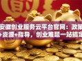 安徽创业服务云平台官网：政策+资源+指导，创业难题一站搞定！