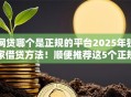 网贷哪个是正规的平台2025年独家借贷方法!顺便推荐这5个正规贷款口子软件是哪个 网贷哪个是正规的平台2025年独家借贷方法!顺便推荐这5个正规贷款口子软件是哪个