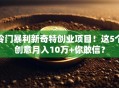 冷门暴利新奇特创业项目！这5个创意月入10万+你敢信？