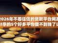 2026年不看征信的贷款平台网友分享的5个好多平台借不到钱了该去哪借钱我觉得不错！