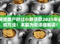 网贷黑户秒过小额贷款2025年必知方法!本篇为您详细解读! 网贷黑户秒过小额贷款2025年必知方法!本篇为您详细解读!