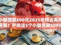 小额借款500元2025年抢占有限名额！严挑这5个小额贷款500元渠道