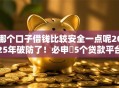哪个口子借钱比较安全一点呢2025年破防了！必申​5个贷款平台借钱安全一点