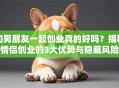 和男朋友一起创业真的好吗？揭秘情侣创业的3大优势与隐藏风险