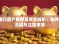 银行房产抵押贷款全解析：条件、流程与注意事项