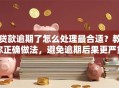 贷款逾期了怎么处理最合适？教你正确做法，避免逾期后果更严重！