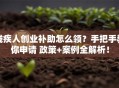 残疾人创业补助怎么领？手把手教你申请 政策+案例全解析！
