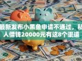 最新发布小黑鱼申请不通过，私人借钱20000元有这8个渠道