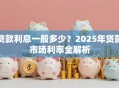 贷款利息一般多少？2025年贷款市场利率全解析