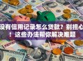 没有信用记录怎么贷款？别担心！这些办法帮你解决难题