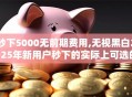 秒下5000无前期费用,无视黑白2025年新用户秒下的实际上可选的确实多！本文为您细致总结这五个黑户网贷平台！