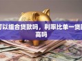 可以组合贷款吗，利率比单一贷款高吗
