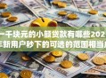 一千块元的小额贷款有哪些2025年新用户秒下的可选的范围相当广！本文隆重拆解这5个借款app！