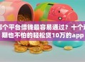 哪个平台借钱最容易通过？十个逾期也不怕的轻松贷10万的app
