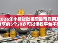 2026年小额贷款哪里最可靠网友分享的5个20岁可以借钱平台不查征信的软件我觉得不错！