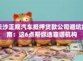 长沙正规汽车抵押贷款公司避坑指南：这6点帮你选靠谱机构