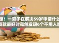 惊！一男子在解决59岁申请什么贷款最好时竟然发现6个不用人脸识别的贷款平台，事后分享了出来