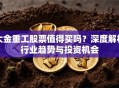 大金重工股票值得买吗？深度解析行业趋势与投资机会