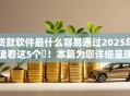 贷款软件最什么容易通过2025年速看这5个​！本篇为您详细呈现！