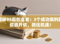揭秘95后创业者：3个成功案例教你避开坑，抓住机遇！